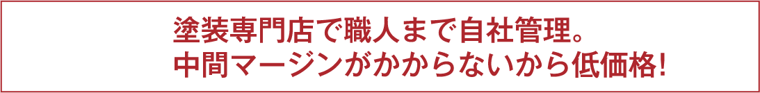 塗装専門店で職人まで自社管理。中間マージンがかからないから低価格!