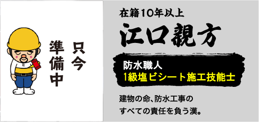 在籍10年以上江口親方。防水職人1級塩ビシート施工技能士。建物の命、防水工事のすべての責任を負う漢。