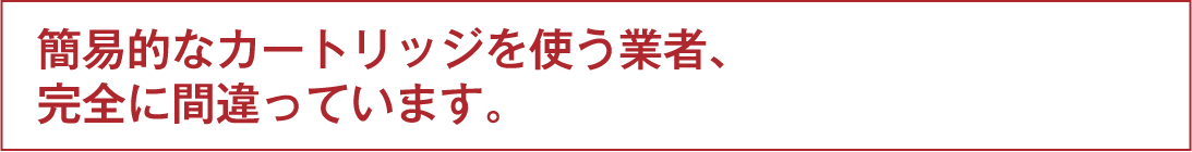 簡易的なカートリッジを使う業者、完全に間違っています。