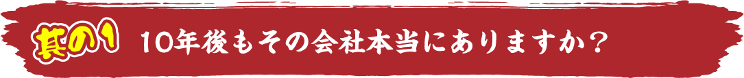 其の1。10年後もその会社本当にありますか？