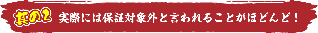 其の2。実際には保証対象外と言われることがほどんど！