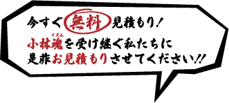 今すぐ無料見積もり！小林魂を受け継ぐ私たちに是非お見積りさせてください！!