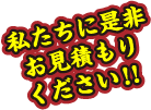 私たちにお見積りください！！