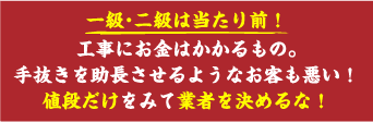 一級・二級は当たり前！工事にお金はかかるもの。手抜きを助長させるようなお客も悪い！値段だけをみて業者を決めるな！