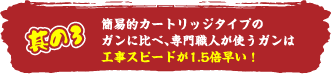 簡易的カートリッジタイプのガンに比べ、専門職人が使うガンは工事スピードが1.5倍早い！