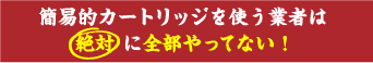 簡易的カートリッジを使う業者は絶対に全部やってない！