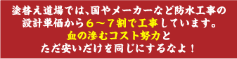 塗替え道場では、国やメーカーなど防水工事の設計単価から６〜７割で工事しています。血の滲むコスト努力とただ安いだけを同じにするなよ！